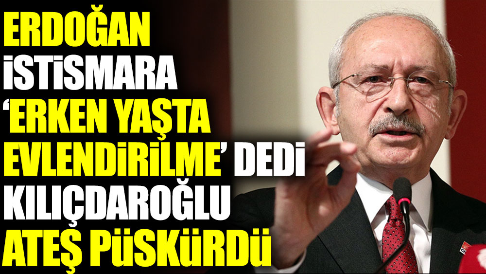 Erdoğan istismara ‘erken yaşta evlendirilme’ dedi, Kılıçdaroğlu ateş püskürdü
