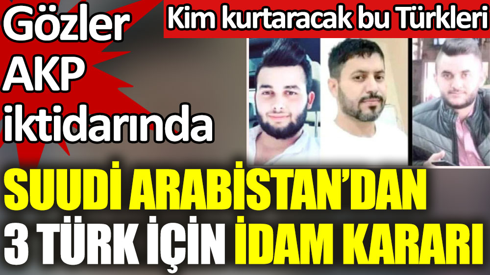 Suudi Arabistan 3 Türk için idam kararı verdi. Gözler AKP iktidarında