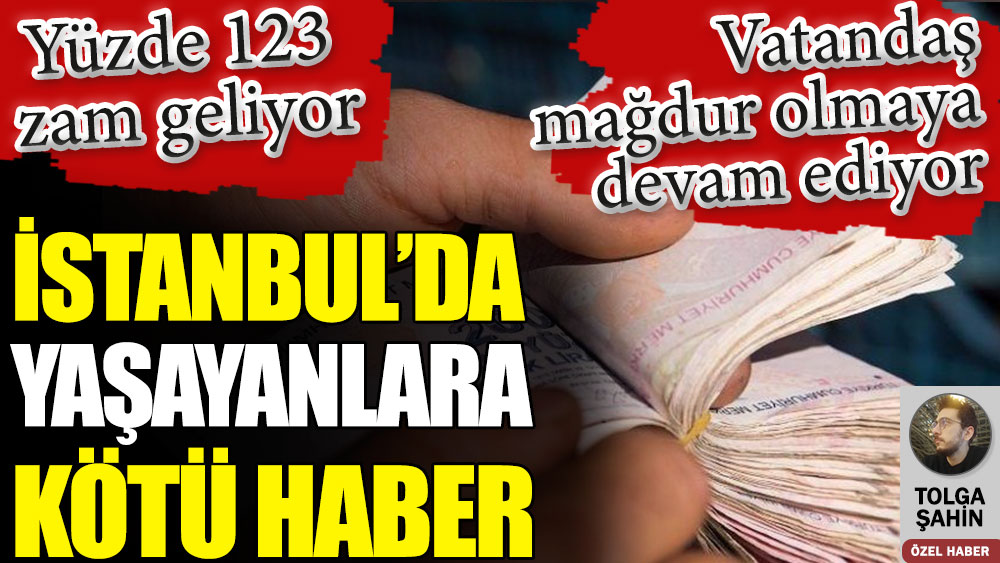 İstanbul’da yaşayanlara kötü haber: yüzde 123 zam geliyor. Vatandaş mağdur olmaya devam ediyor