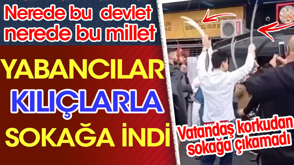 Yabancılar kılıçlarla sokağa indi. Vatandaş korkudan sokağa çıkamadı