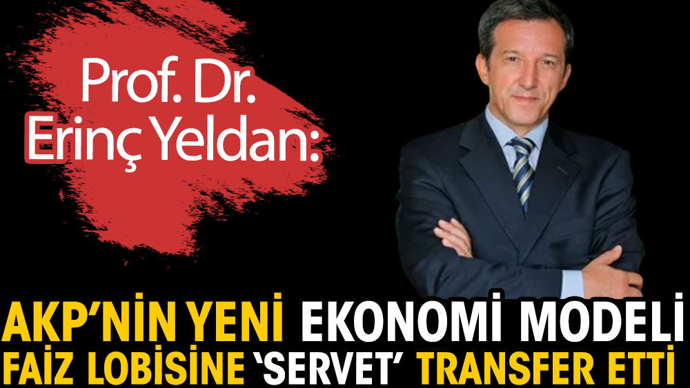 Prof. Dr. Erinç Yeldan açıkladı. AKP'nin yeni ekonomi modeli faiz lobisine 'servet' transfer etti