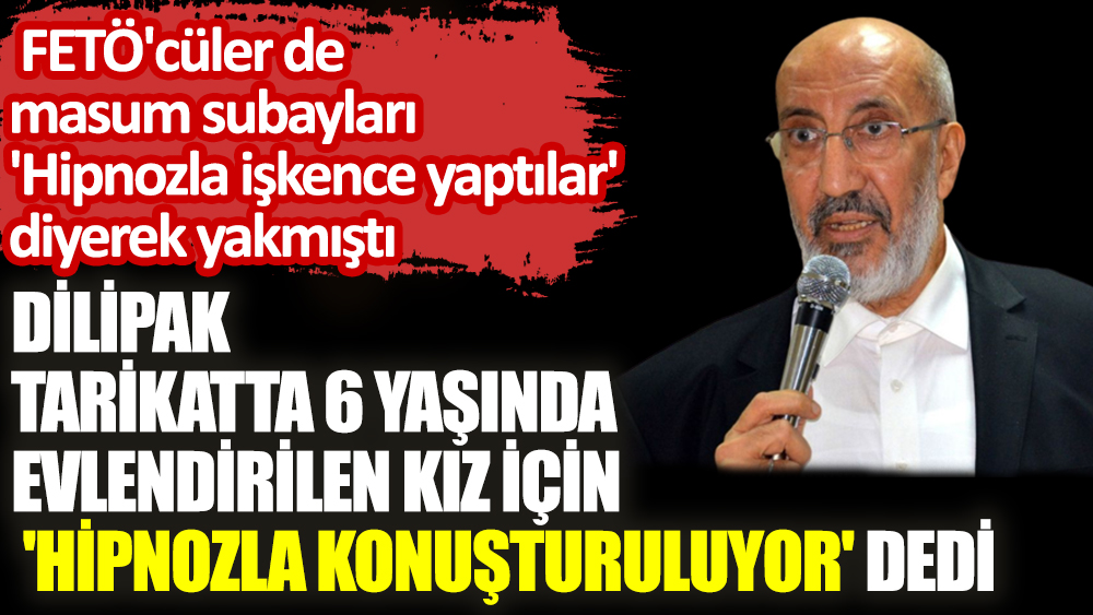 Dilipak tarikatta 6 yaşında evlendirilen kız için 'Hipnozla konuşturuluyor' dedi. FETÖ'cüler de masum subayları 'Hipnozla işkence yaptılar' diyerek yakmıştı