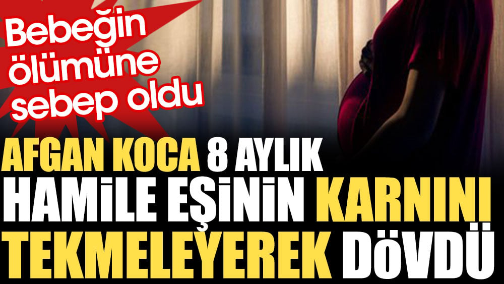 Afgan koca 8 aylık hamile eşinin karnını tekmeleyerek dövdü. Bebeğin ölümüne sebep oldu