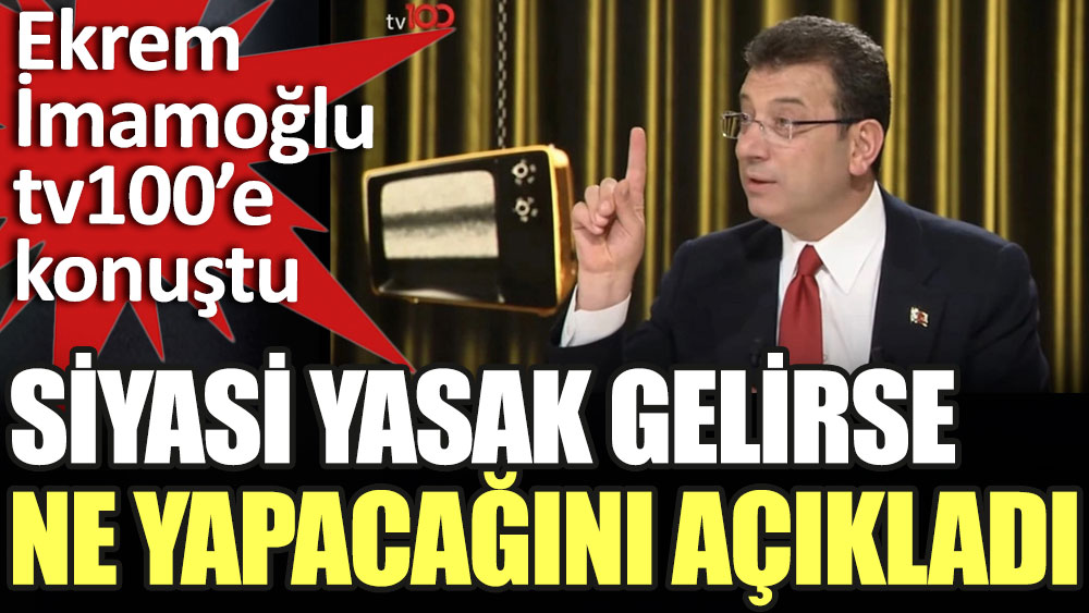 tv100'e konuşan Ekrem İmamoğlu siyasi yasak gelirse ne yapacağını açıkladı
