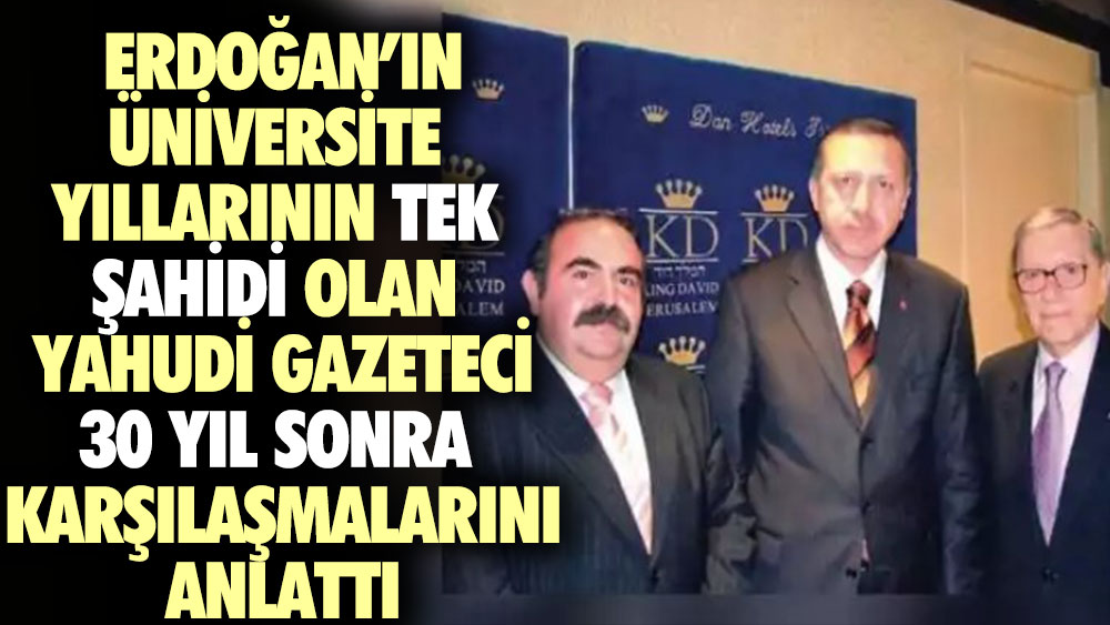 Erdoğan'ın üniversite yıllarının tek şahidi olan Yahudi gazeteci 30 yıl sonra karşılaşmalarını anlattı