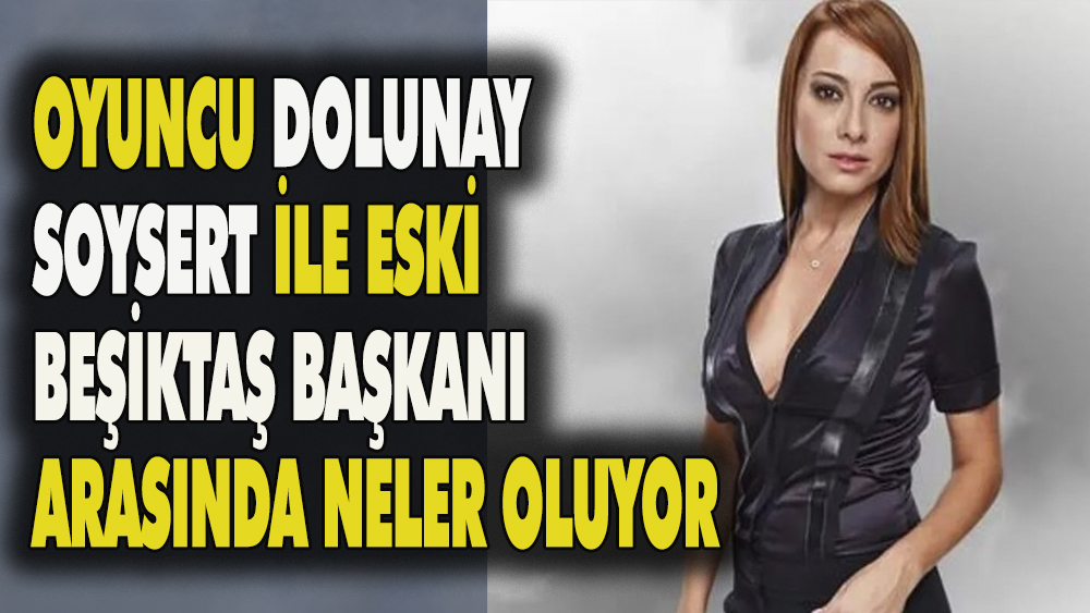 Oyuncu Dolunay Soysert ve Beşiktaş eski başkanı, Serdar Bilgili arasında yeni bir aşk iddiası