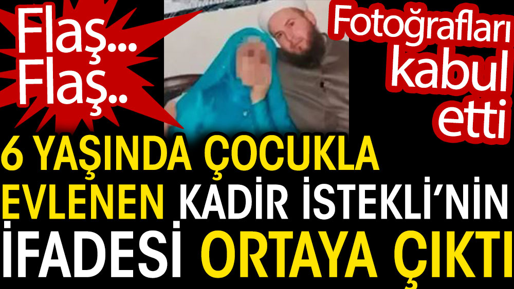 6 yaşında çocukla evlenen Kadir İstekli'nin ifadesi ortaya çıktı. Fotoğrafları kabul etti