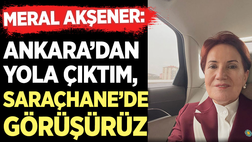 Akşener İmamoğlu'nun çağrısına cevap verdi: Ankara’dan yola çıktım Saraçhane’de görüşürüz