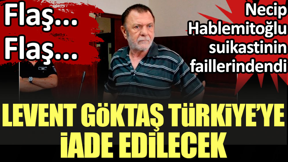 Son dakika haberi: Levent Göktaş'ın Türkiye'ye iade talebi kabul edildi