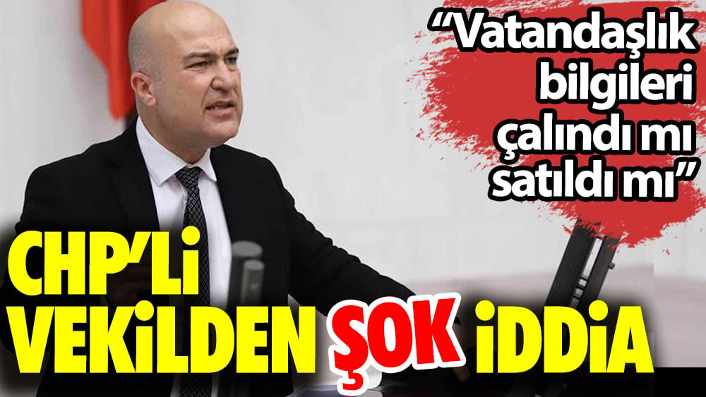 CHP'li vekilden şok iddia. ''Vatandaşlık bilgileri çalındı mı satıldı mı''