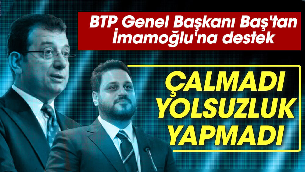 BTP Genel Başkanı Baş'tan İmamoğlu'na destek “Çalmadı, yolsuzluk yapmadı, milletin malını babasının malı gibi kullanmadı”