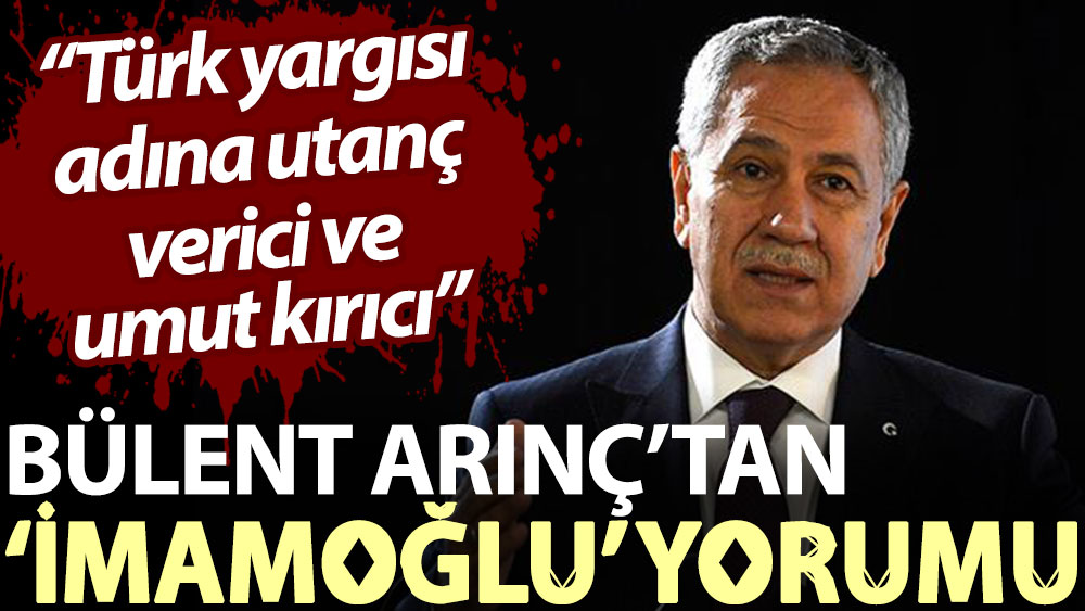 Bülent Arınç’tan ‘İmamoğlu’ yorumu: Türk yargısı adına utanç verici ve umut kırıcı