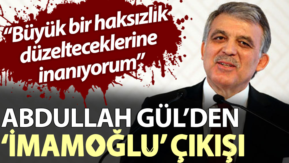 Abdullah Gül’den ‘İmamoğlu’ çıkışı: Büyük bir haksızlık, düzelteceklerine inanıyorum