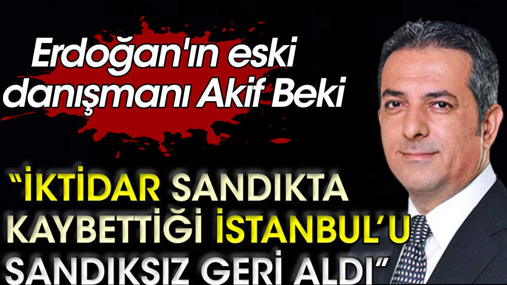 Erdoğan'ın eski danışmanı Akif Beki: İktidar sandıkta kaybettiği İstanbul’u sandıksız geri aldı