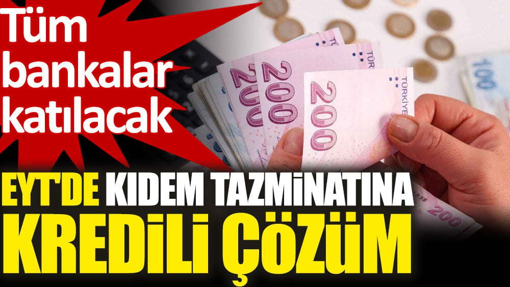 EYT'de kıdem tazminatına kredili çözüm. Tüm bankalar katılacak