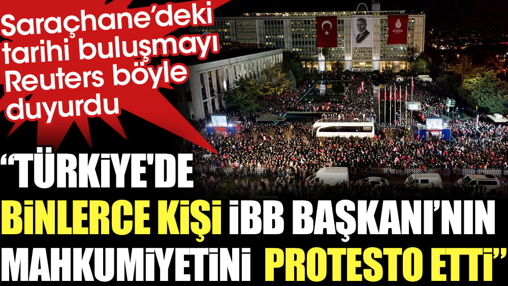 Saraçhane’deki tarihi buluşmayı Reuters böyle duyurdu: Türkiye'de binlerce kişi İBB Başkanı’nın mahkumiyetini protesto etti