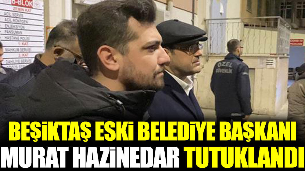 Beşiktaş Eski Belediye Başkanı Murat Hazinedar tutuklandı