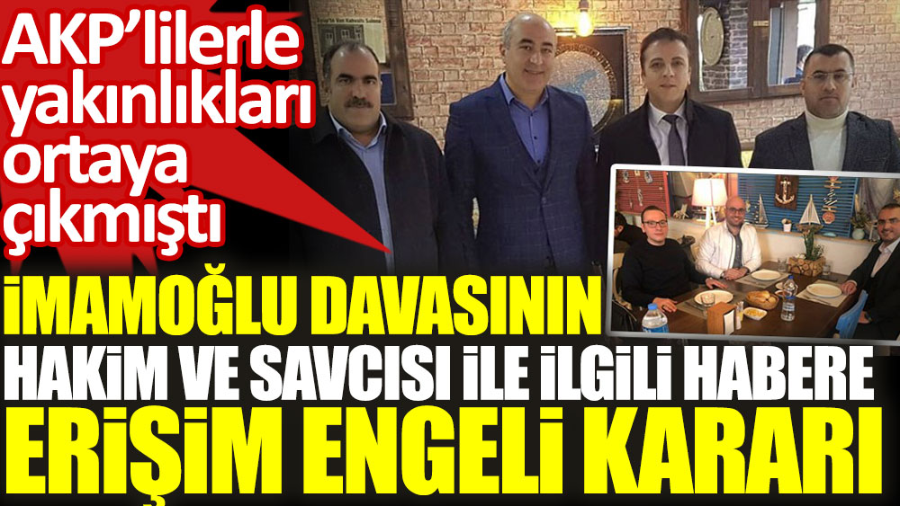 İmamoğlu davasının hakim ve savcısı ile ilgili habere erişim engeli kararı: AKP'lilerle yakınlıkları ortaya çıkmıştı