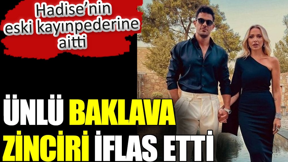 Ünlü baklava zinciri iflas etti. Hadise’nin eski kayınpederine aitti