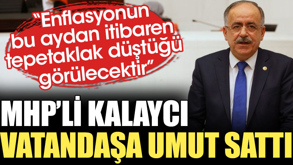 MHP'li Kalaycı vatandaşa umut sattı: Enflasyonun bu aydan itibaren tepetaklak düştüğü görülecektir