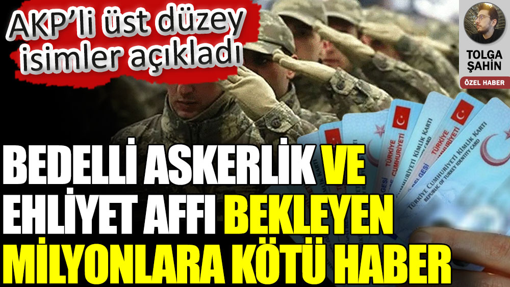 Bedelli askerlik ve ehliyet affı bekleyen milyonlara kötü haber. AKP’li üst düzey isimler açıkladı