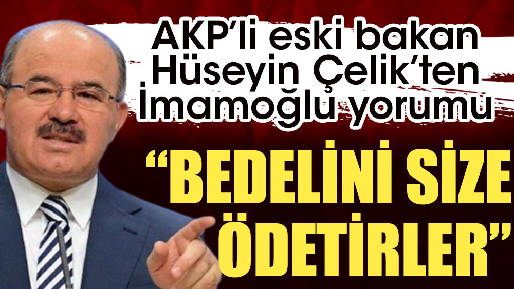 AKP’li eski bakan Hüseyin Çelik’ten İmamoğlu yorumu: Bedelini size ödetirler