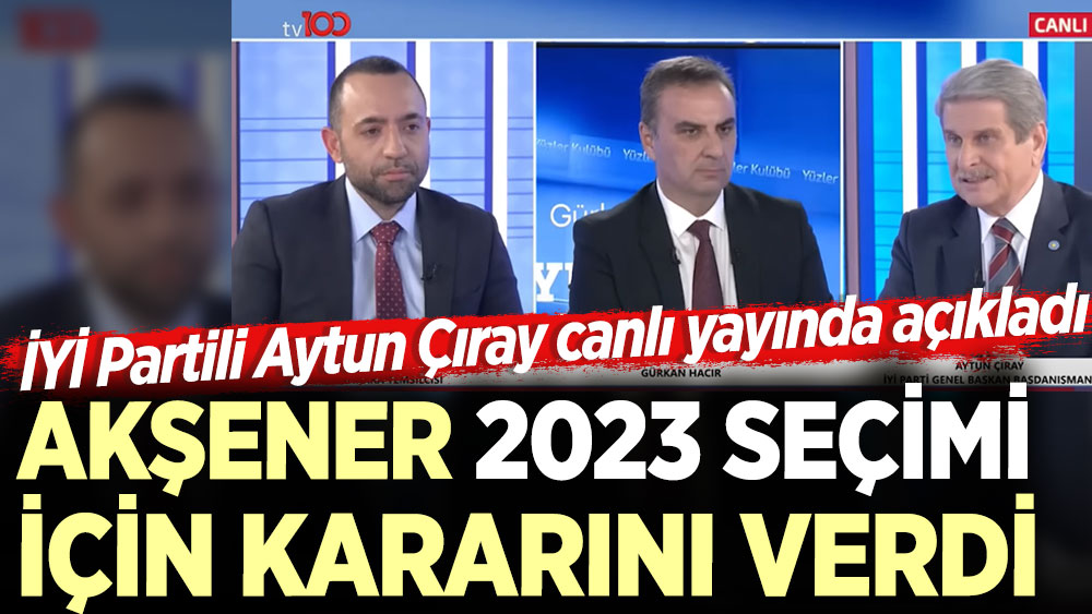 Akşener 2023 seçimi için kararını verdi. İYİ Partili Aytun Çıray canlı yayında açıkladı