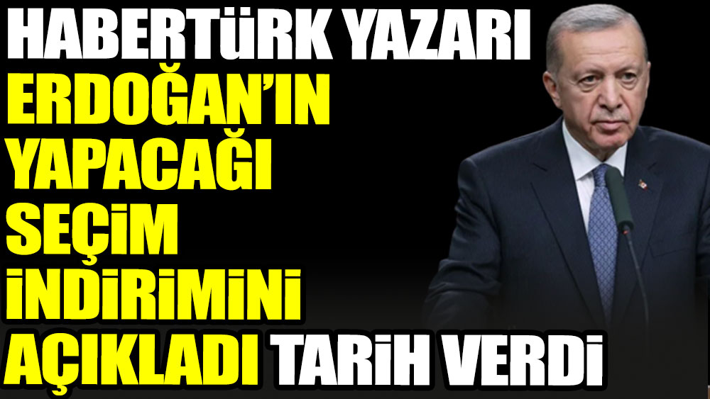 Habertürk yazarı Erdoğan’ın yapacağı seçim indirimini açıkladı tarih verdi