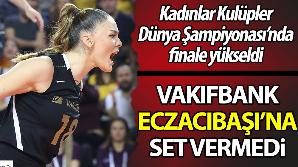 Türk derbisinde Vakıfbank finalde. Eczacıbaşı'na set vermedi