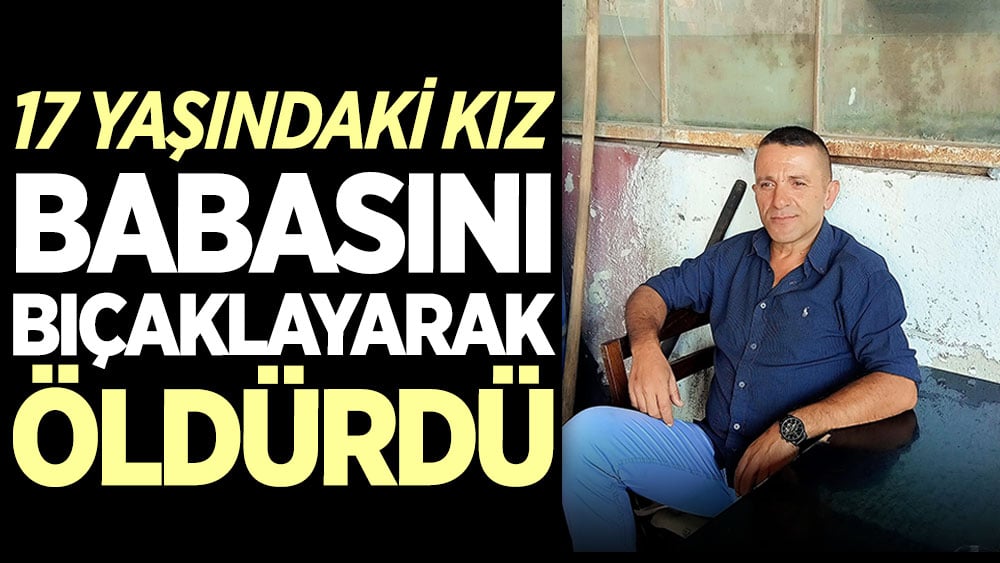 17 yaşındaki kız babasını bıçaklayarak öldürdü