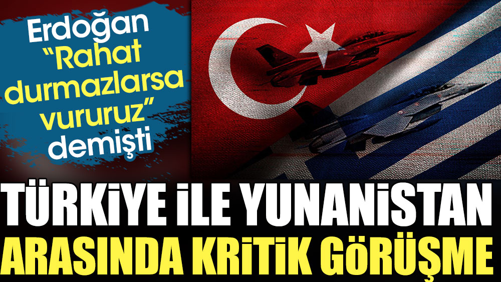 Türkiye ile Yunanistan arasında kritik görüşme. Erdoğan "Rahat durmazlarsa vururuz" demişti