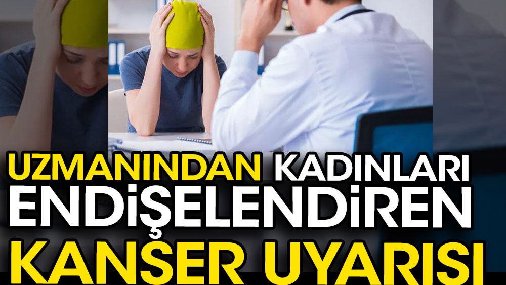 Uzmanından kadınları endişelendiren kanser uyarısı