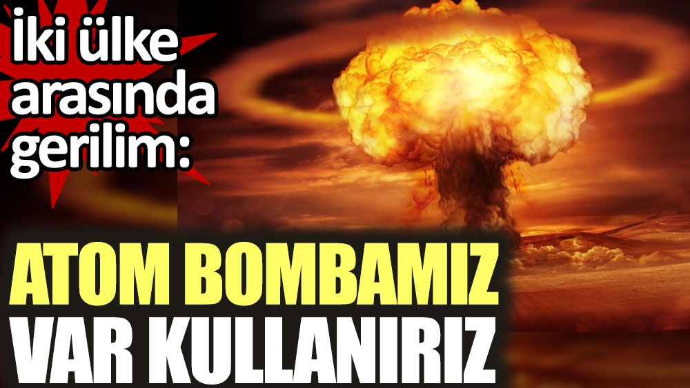 İki ülke arasında gerilim: Atom bombamız var kullanırız
