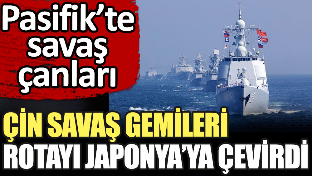 Çin savaş gemileri rotayı Japonya'ya çevirdi