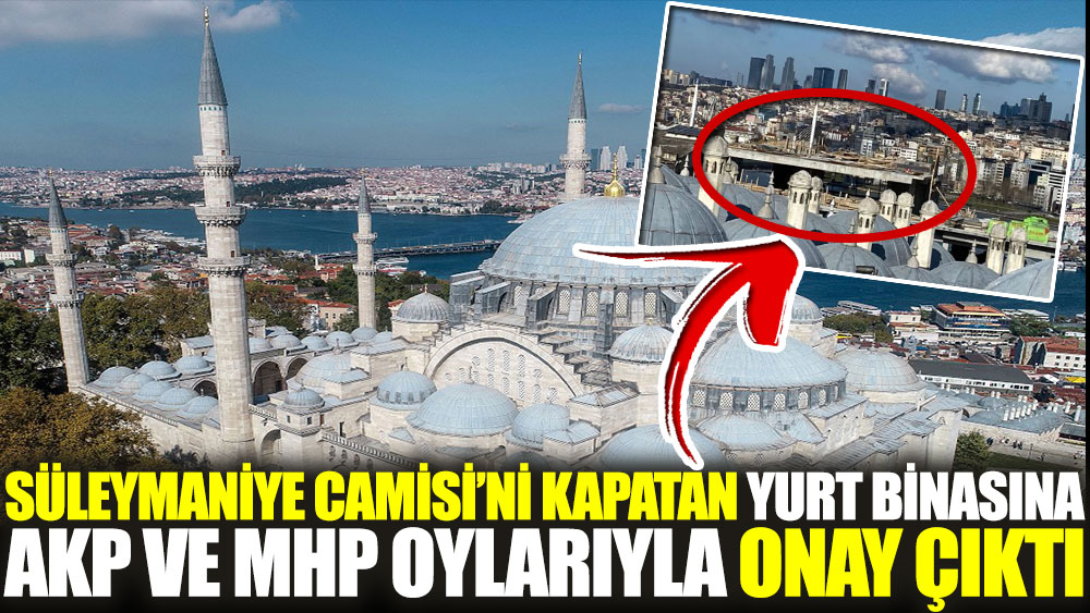 Süleymaniye Camisi’ni kapatan yurt binasına AKP ve MHP oylarıyla onay çıktı
