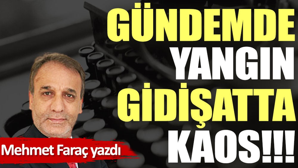 Gündemde yangın, gidişatta kaos!!!