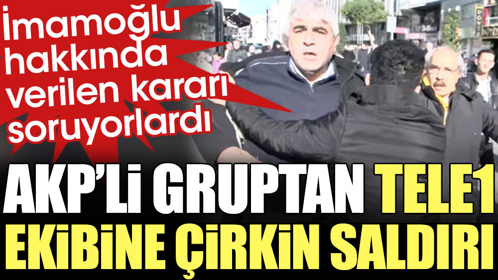AKP'li gruptan TELE1 ekibine çirkin saldırı. İmamoğlu hakkında verilen kararı soruyorlardı