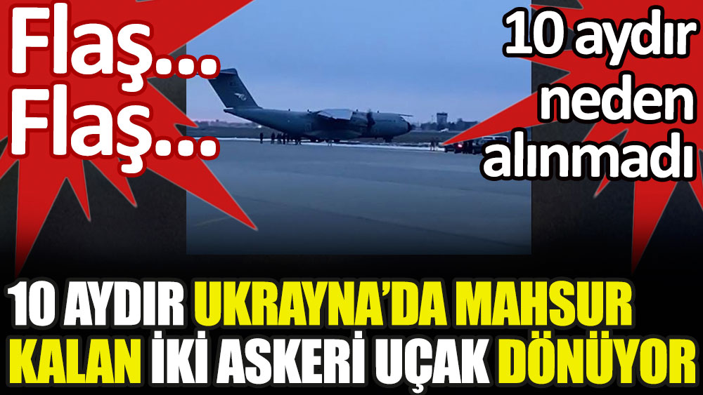Ukrayna'da 10 aydır mahsur kalan iki askeri uçak Türkiye'ye dönüyor