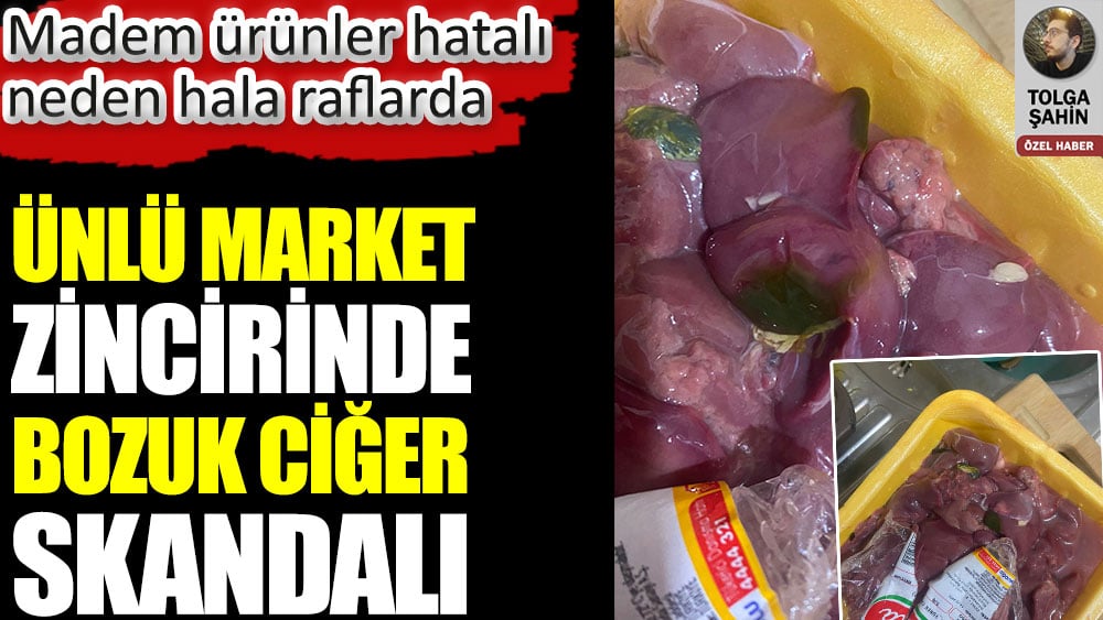 Ünlü market zincirinde bozuk ciğer skandalı. Madem ürünler hatalı neden hala raflarda