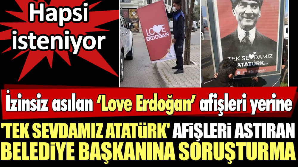 İzinsiz asılan 'Love Erdoğan' afişleri yerine 'Tek Sevdamız Atatürk' afişleri astıran belediye başkanına soruşturma