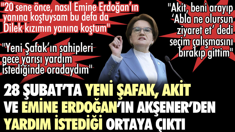 28 Şubat döneminde Yeni Şafak Akit ve Emine Erdoğan’ın Meral Akşener'den yardım istediğini ortaya çıktı