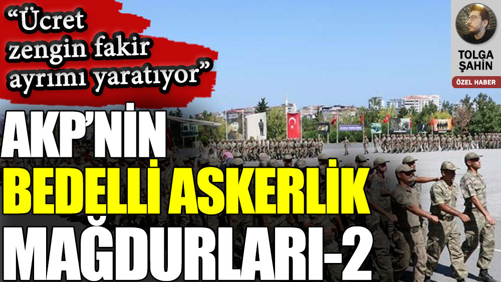 AKP’nin bedelli askerlik mağdurları 2: Ücret zengin fakir ayrımı yaratıyor
