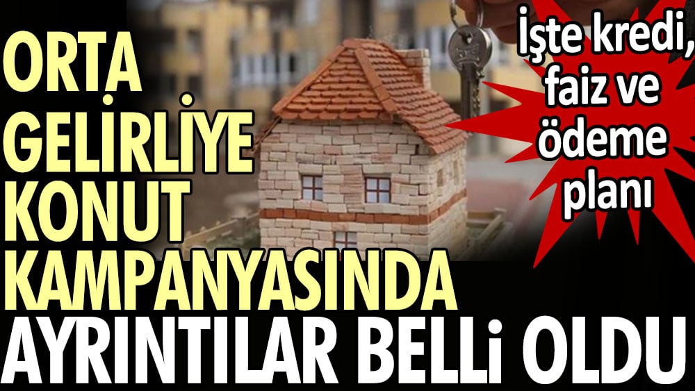 Orta gelirliye konut kampanyasında kredi, faiz ve ödeme planı belli oldu