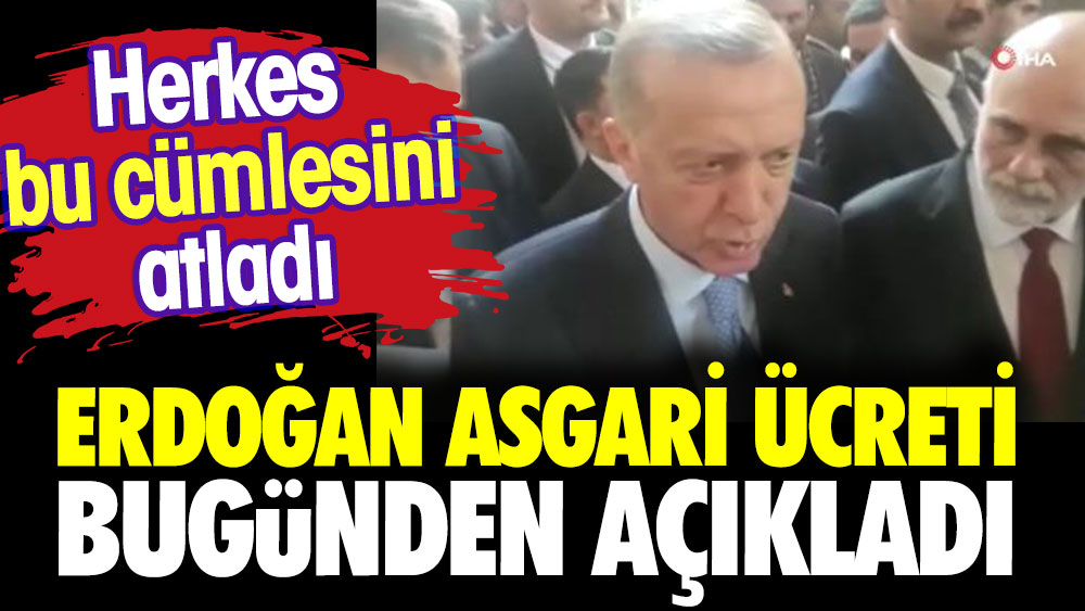 Erdoğan Asgari Ücreti bugünden açıkladı. Herkes bu cümlesini atladı