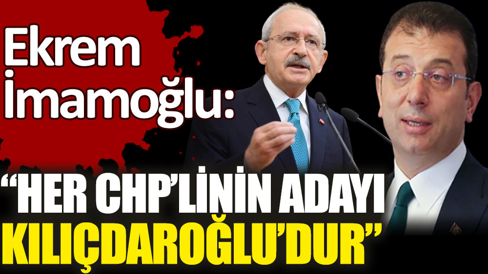 Ekrem İmamoğlu: Her CHP’linin adayı Kılıçdaroğlu'dur!