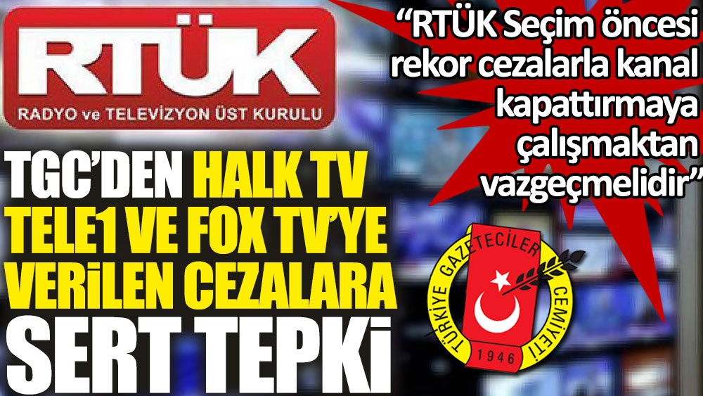 Türkiye Gazeteciler Cemiyeti'nden RTÜK'e sert tepki. Seçim öncesi rekor cezalarla kanal kapattırmaya çalışmaktan vazgeçmelidir