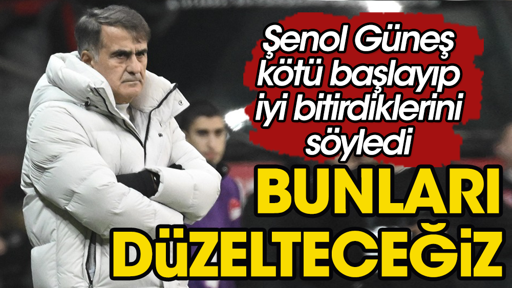 Şenol Güneş: Bunları düzelteceğiz