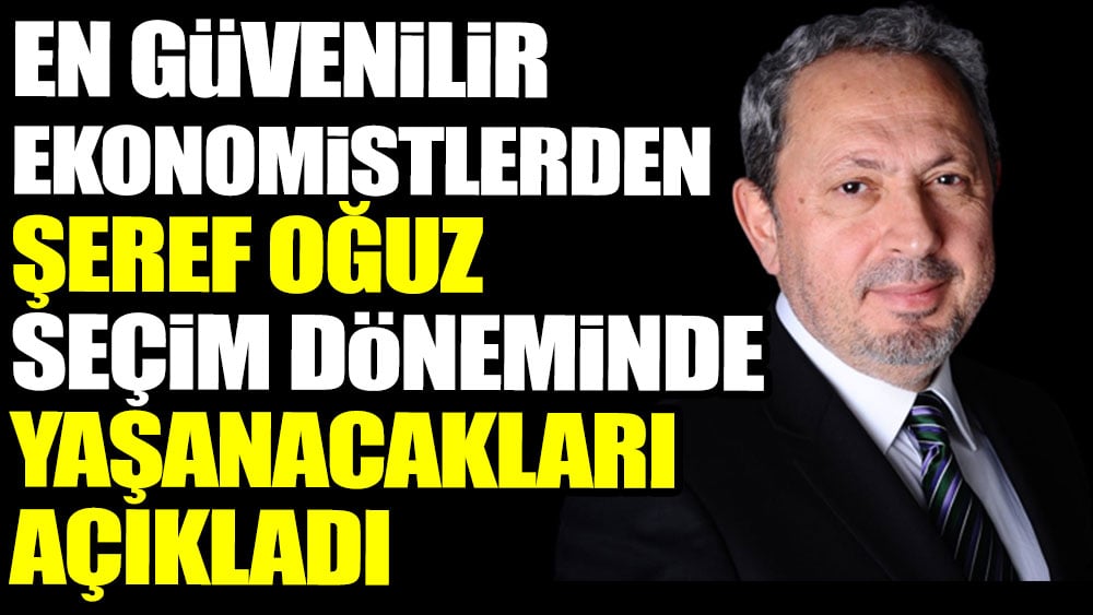 En güvenilir ekonomistlerden Şeref Oğuz seçim döneminde yaşanacakları açıkladı