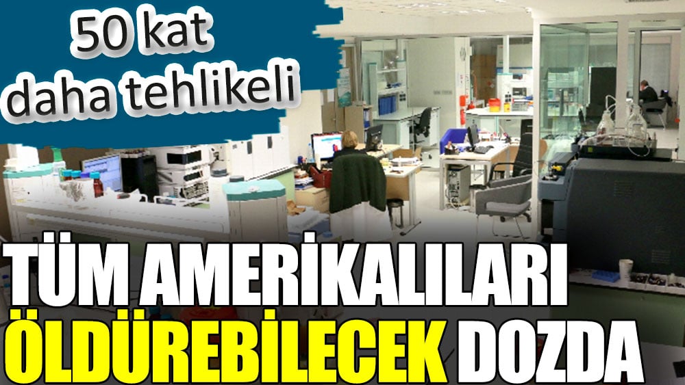 Tüm Amerikalıları öldürebilecek dozda. 50 kat daha tehlikeli