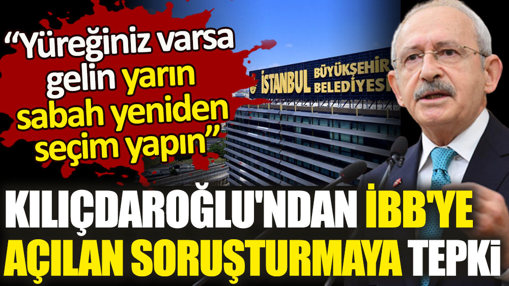 Kılıçdaroğlu'ndan İBB'ye açılan soruşturmaya tepki. Yüreğiniz varsa gelin yarın sabah yeniden seçim yapın